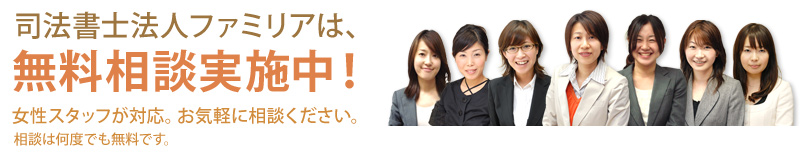 司法書士法人ファミリアは、無料相談実施中！女性スタッフが対応。お気軽に相談ください。相談は何度でも無料です。