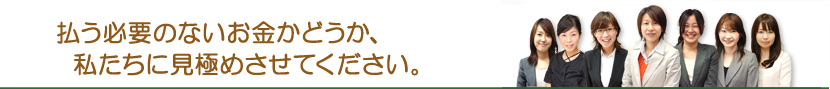 払う必要の無いお金かどうか、私たちに見極めさせてください。