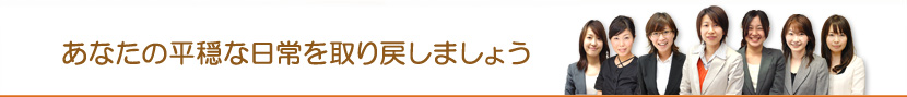 あなたの平穏な日常を取り戻しましょう。